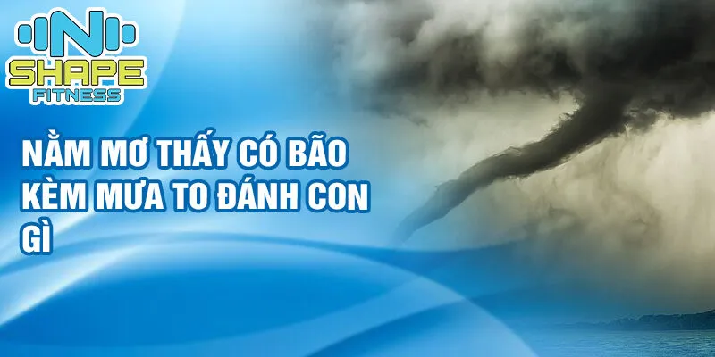 Nằm mơ thấy có bão: sức mạnh nội tâm 3 Nằm mơ thấy có bão kèm mưa to đánh con gì