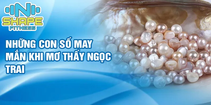 Nằm mơ thấy ngọc trai: những điều thú vị hé lộ 4 Những con số may mắn khi mơ thấy ngọc trai